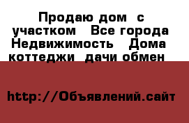 Продаю дом, с участком - Все города Недвижимость » Дома, коттеджи, дачи обмен   